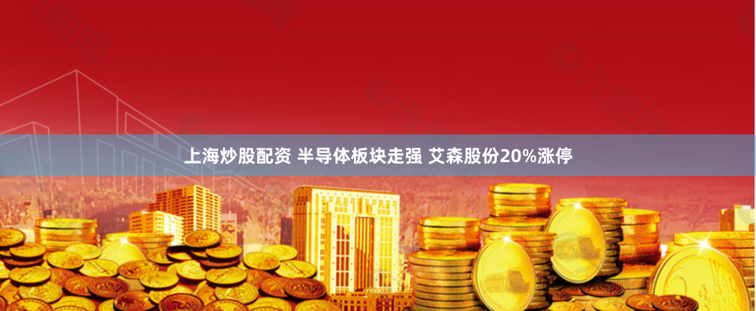 上海炒股配资 半导体板块走强 艾森股份20%涨停