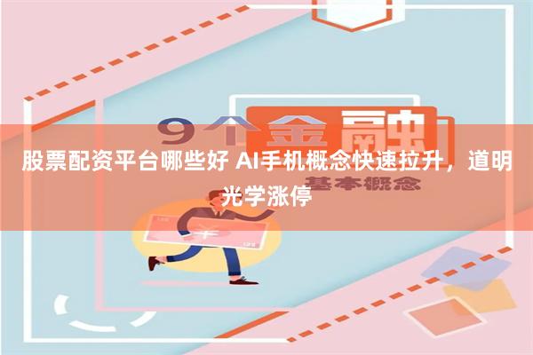股票配资平台哪些好 AI手机概念快速拉升，道明光学涨停