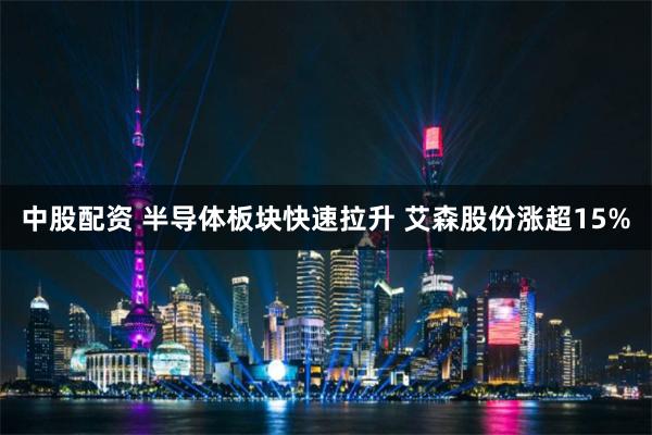 中股配资 半导体板块快速拉升 艾森股份涨超15%