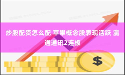 炒股配资怎么配 苹果概念股表现活跃 瀛通通讯2连板