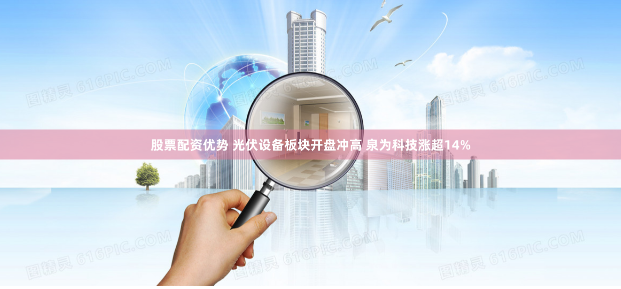 股票配资优势 光伏设备板块开盘冲高 泉为科技涨超14%