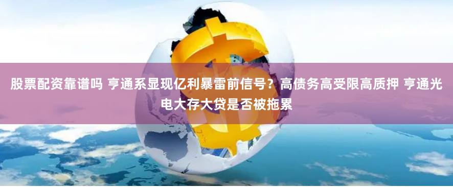 股票配资靠谱吗 亨通系显现亿利暴雷前信号？高债务高受限高质押 亨通光电大存大贷是否被拖累