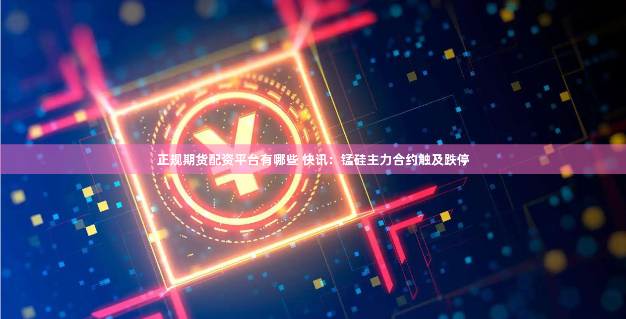 正规期货配资平台有哪些 快讯：锰硅主力合约触及跌停