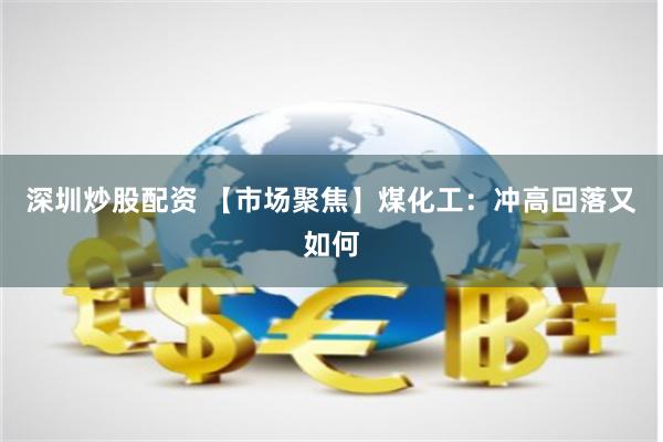 深圳炒股配资 【市场聚焦】煤化工：冲高回落又如何
