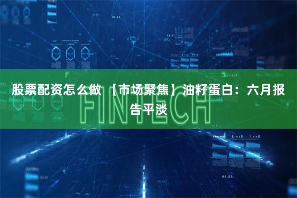 股票配资怎么做 【市场聚焦】油籽蛋白:六月报告平淡