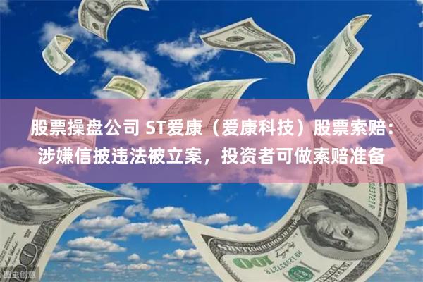 股票操盘公司 ST爱康（爱康科技）股票索赔：涉嫌信披违法被立案，投资者可做索赔准备