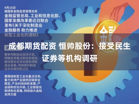 成都期货配资 恒帅股份：接受民生证券等机构调研