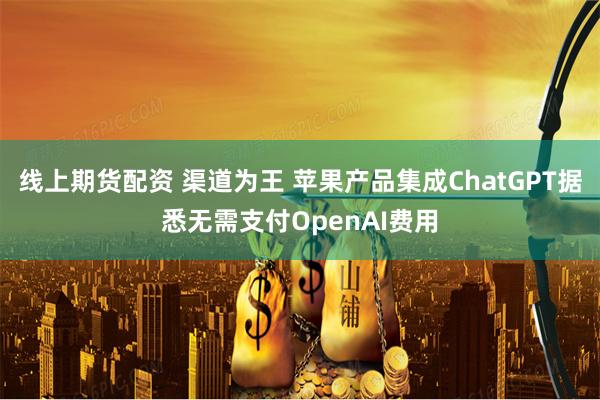 线上期货配资 渠道为王 苹果产品集成ChatGPT据悉无需支付OpenAI费用