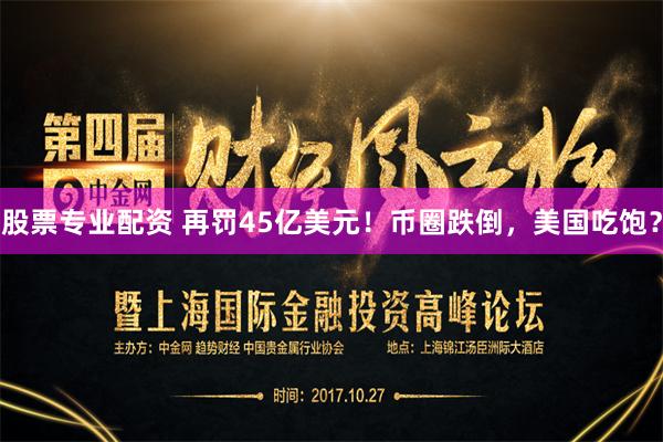 股票专业配资 再罚45亿美元！币圈跌倒，美国吃饱？
