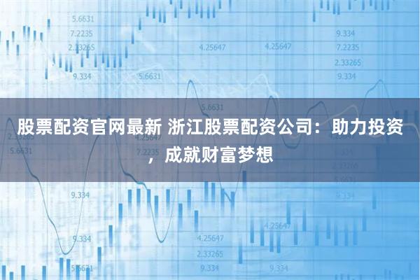 股票配资官网最新 浙江股票配资公司：助力投资，成就财富梦想