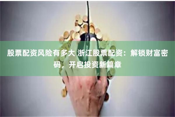 股票配资风险有多大 浙江股票配资：解锁财富密码，开启投资新篇章