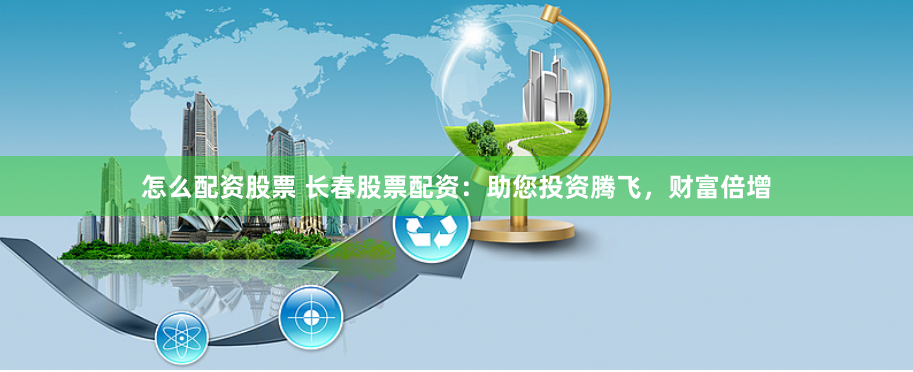 怎么配资股票 长春股票配资：助您投资腾飞，财富倍增