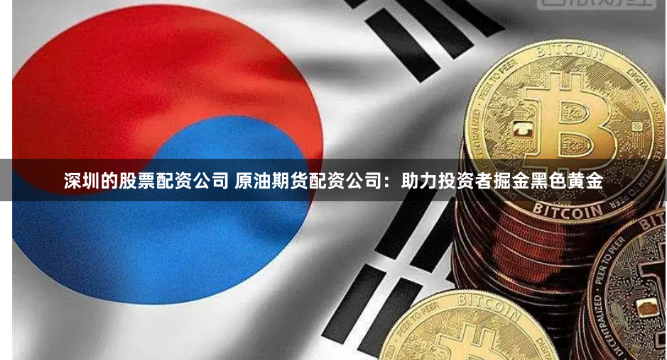 深圳的股票配资公司 原油期货配资公司：助力投资者掘金黑色黄金
