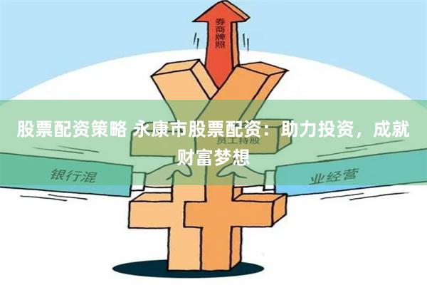 股票配资策略 永康市股票配资：助力投资，成就财富梦想