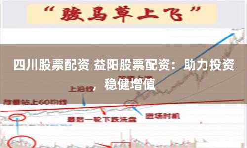 四川股票配资 益阳股票配资：助力投资，稳健增值