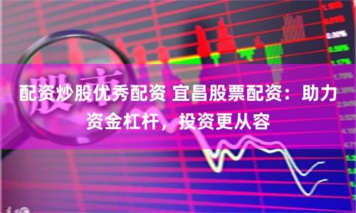 配资炒股优秀配资 宜昌股票配资：助力资金杠杆，投资更从容