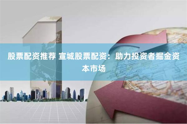 股票配资推荐 宣城股票配资：助力投资者掘金资本市场