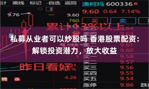 私募从业者可以炒股吗 香港股票配资：解锁投资潜力，放大收益
