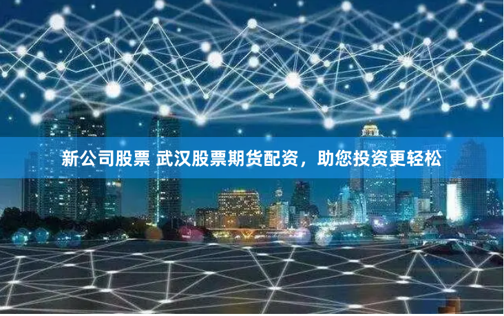 新公司股票 武汉股票期货配资，助您投资更轻松
