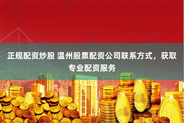 正规配资炒股 温州股票配资公司联系方式，获取专业配资服务