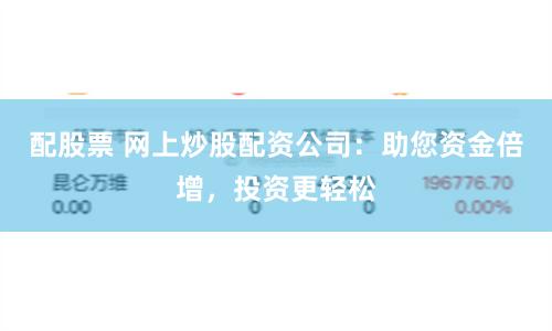 配股票 网上炒股配资公司：助您资金倍增，投资更轻松