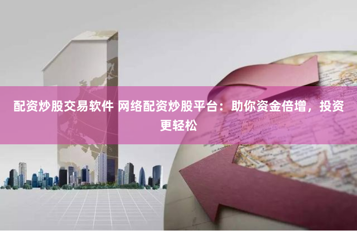 配资炒股交易软件 网络配资炒股平台：助你资金倍增，投资更轻松