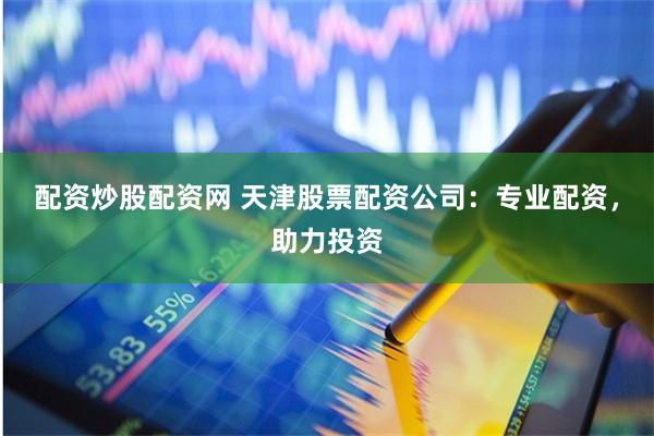 配资炒股配资网 天津股票配资公司：专业配资，助力投资