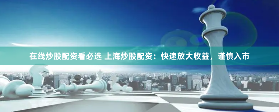 在线炒股配资看必选 上海炒股配资：快速放大收益，谨慎入市
