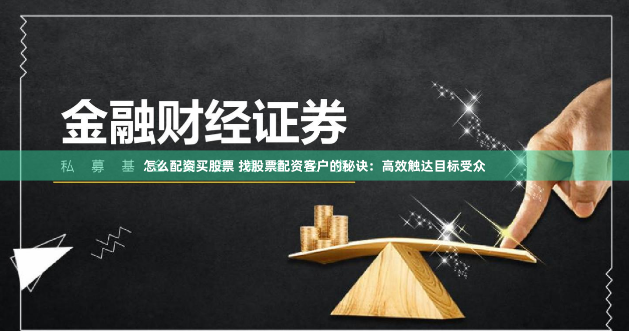 怎么配资买股票 找股票配资客户的秘诀：高效触达目标受众