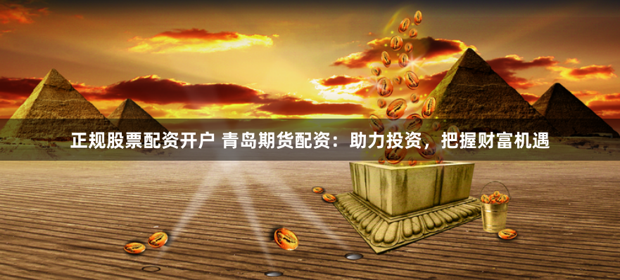 正规股票配资开户 青岛期货配资：助力投资，把握财富机遇