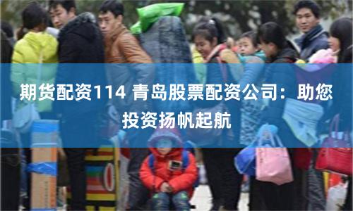 期货配资114 青岛股票配资公司：助您投资扬帆起航