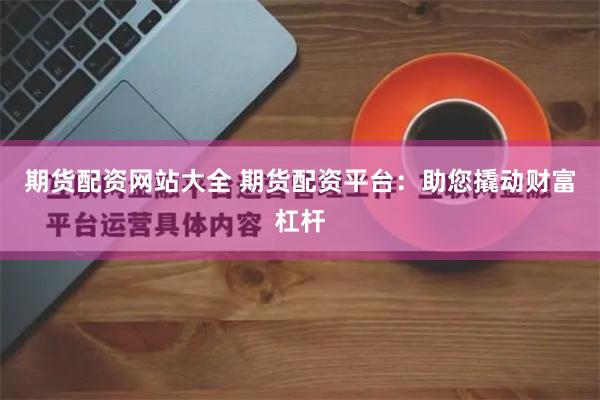 期货配资网站大全 期货配资平台：助您撬动财富杠杆