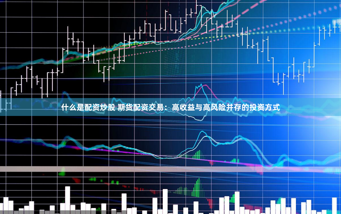 什么是配资炒股 期货配资交易：高收益与高风险并存的投资方式