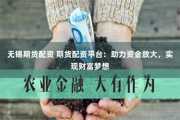 无锡期货配资 期货配资平台：助力资金放大，实现财富梦想