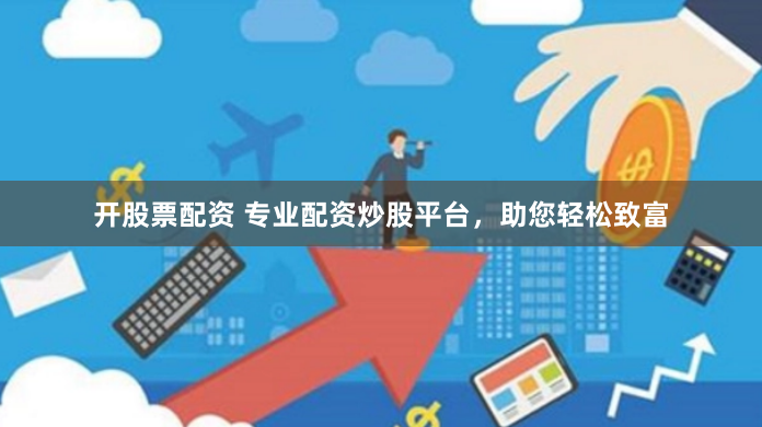 开股票配资 专业配资炒股平台，助您轻松致富