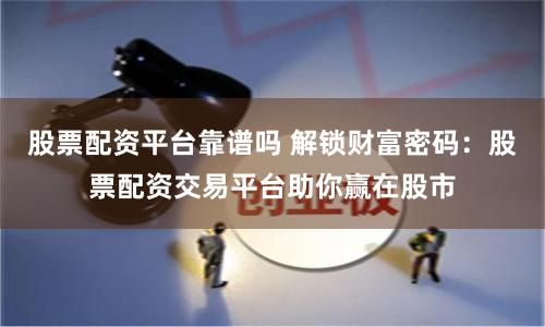 股票配资平台靠谱吗 解锁财富密码：股票配资交易平台助你赢在股市