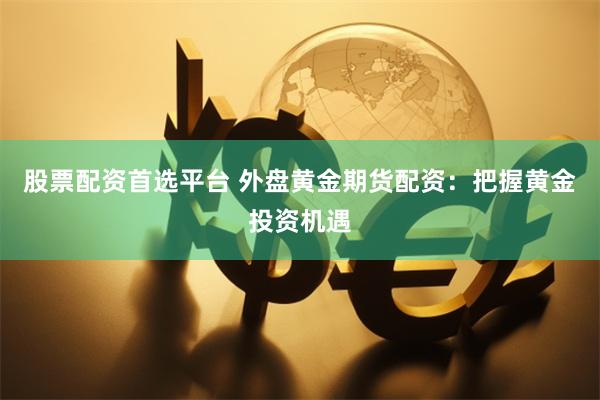 股票配资首选平台 外盘黄金期货配资：把握黄金投资机遇
