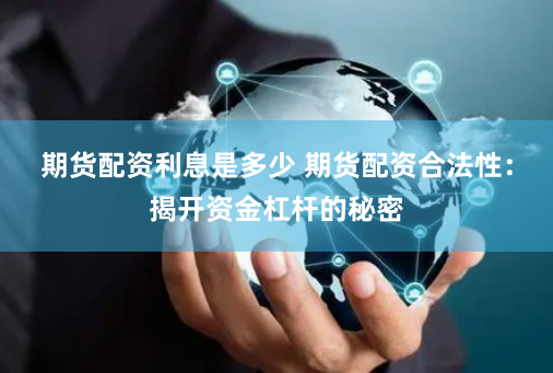 期货配资利息是多少 期货配资合法性：揭开资金杠杆的秘密