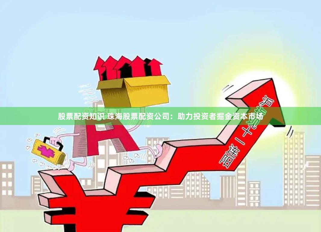 股票配资知识 珠海股票配资公司：助力投资者掘金资本市场