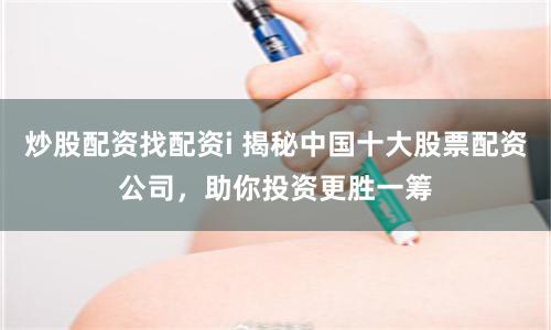 炒股配资找配资i 揭秘中国十大股票配资公司，助你投资更胜一筹