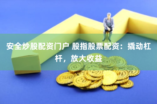 安全炒股配资门户 股指股票配资：撬动杠杆，放大收益