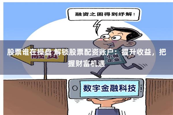 股票谁在操盘 解锁股票配资账户：提升收益，把握财富机遇