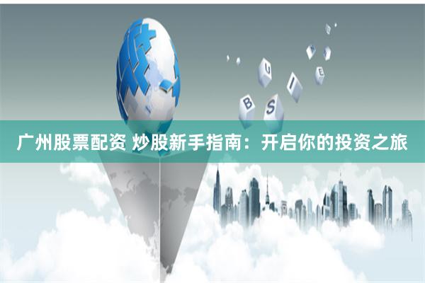 广州股票配资 炒股新手指南：开启你的投资之旅