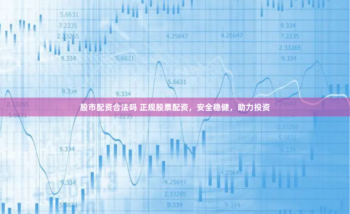 股市配资合法吗 正规股票配资，安全稳健，助力投资