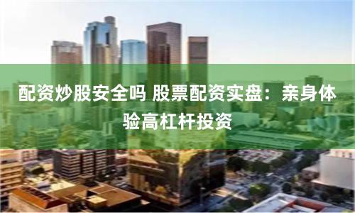 配资炒股安全吗 股票配资实盘：亲身体验高杠杆投资