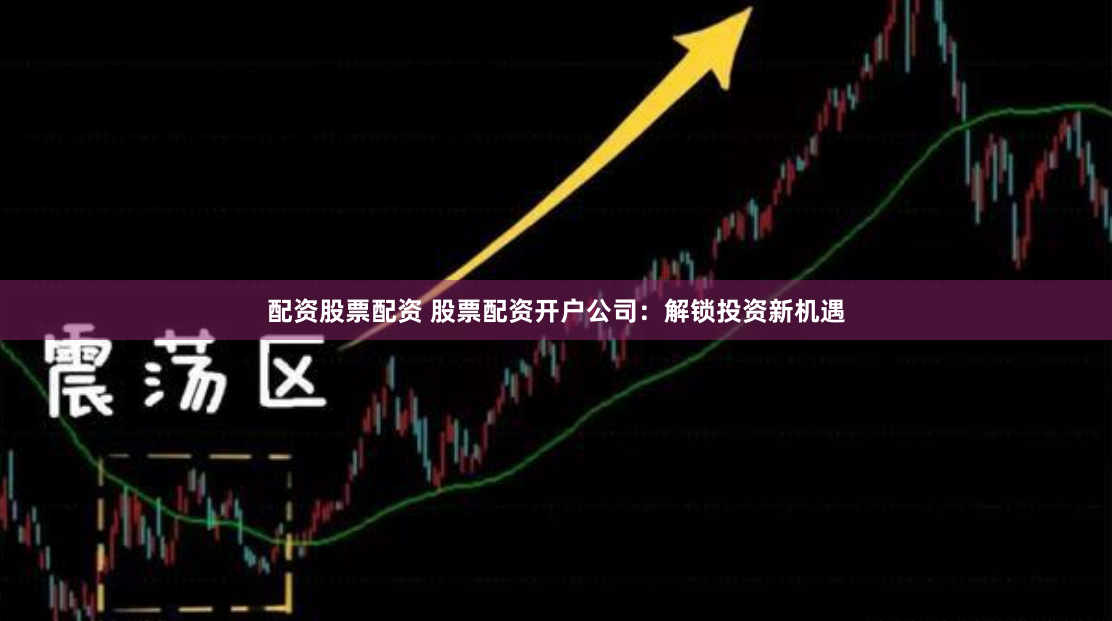 配资股票配资 股票配资开户公司：解锁投资新机遇