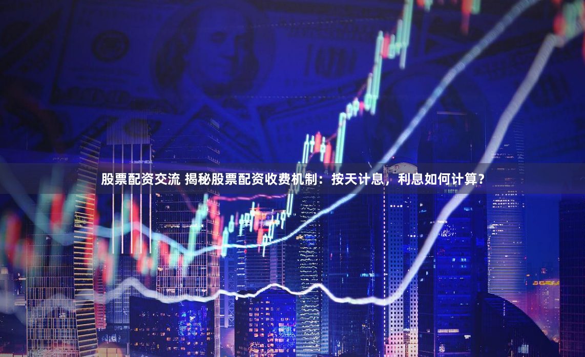 股票配资交流 揭秘股票配资收费机制：按天计息，利息如何计算？