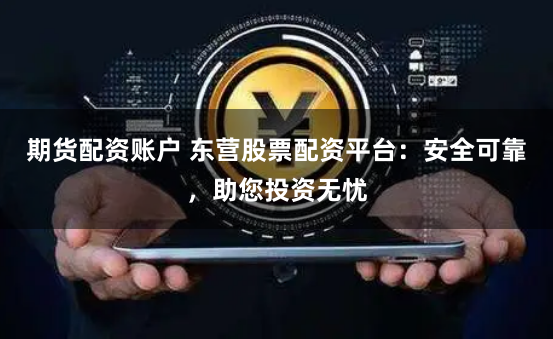 期货配资账户 东营股票配资平台：安全可靠，助您投资无忧